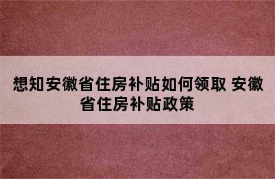 想知安徽省住房补贴如何领取 安徽省住房补贴政策